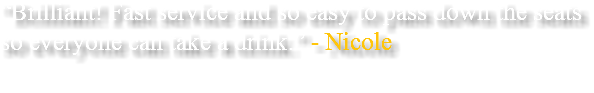 “Brilliant! Fast service and so easy to pass down the seats so everyone can take a drink.” - Nicole 